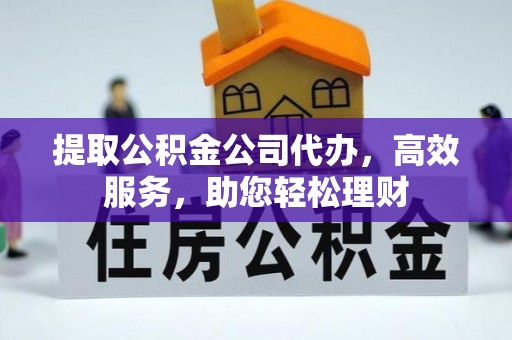 武侯提取公积金公司代办，高效服务，助您轻松理财