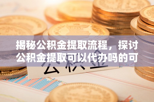 武侯揭秘公积金提取流程，探讨公积金提取可以代办吗的可行性与注意事项
