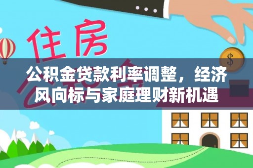 武侯公积金贷款利率调整，经济风向标与家庭理财新机遇