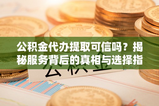武侯公积金代办提取可信吗？揭秘服务背后的真相与选择指南