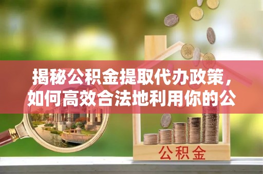 武侯揭秘公积金提取代办政策，如何高效合法地利用你的公积金