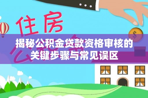 武侯揭秘公积金贷款资格审核的关键步骤与常见误区