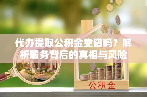 武侯代办提取公积金靠谱吗？解析服务背后的真相与风险