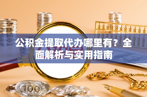 武侯公积金提取代办哪里有？全面解析与实用指南