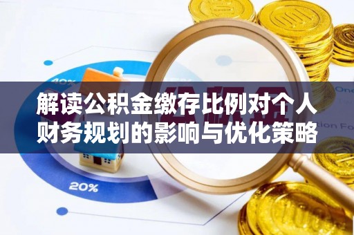 武侯解读公积金缴存比例对个人财务规划的影响与优化策略