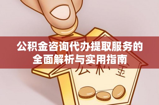 武侯公积金咨询代办提取服务的全面解析与实用指南