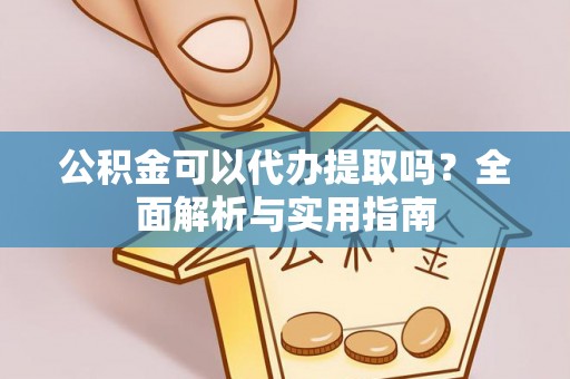武侯公积金可以代办提取吗？全面解析与实用指南