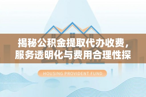 武侯揭秘公积金提取代办收费，服务透明化与费用合理性探讨