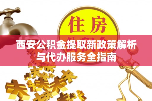 武侯西安公积金提取新政策解析与代办服务全指南