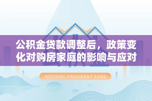 武侯公积金贷款调整后，政策变化对购房家庭的影响与应对策略