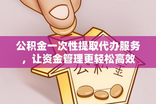 武侯公积金一次性提取代办服务，让资金管理更轻松高效