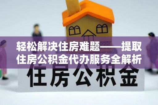 武侯轻松解决住房难题——提取住房公积金代办服务全解析