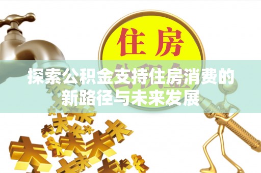 武侯探索公积金支持住房消费的新路径与未来发展
