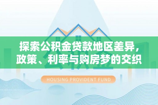 武侯探索公积金贷款地区差异，政策、利率与购房梦的交织