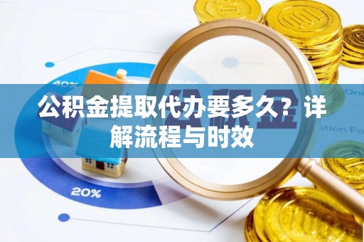 武侯公积金提取代办要多久？详解流程与时效