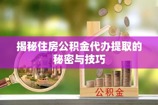武侯揭秘住房公积金代办提取的秘密与技巧