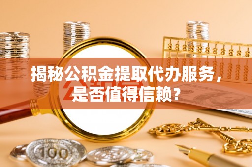 武侯揭秘公积金提取代办服务，是否值得信赖？