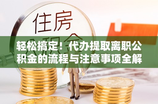 武侯轻松搞定！代办提取离职公积金的流程与注意事项全解析