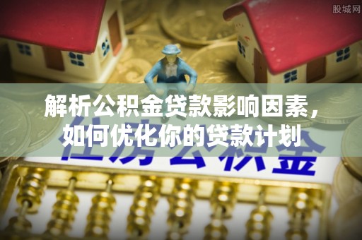 武侯解析公积金贷款影响因素，如何优化你的贷款计划
