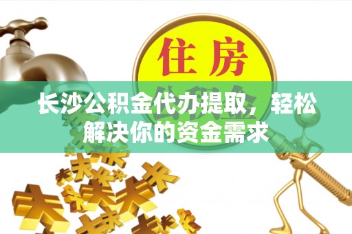 武侯长沙公积金代办提取，轻松解决你的资金需求