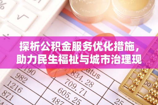 武侯探析公积金服务优化措施，助力民生福祉与城市治理现代化