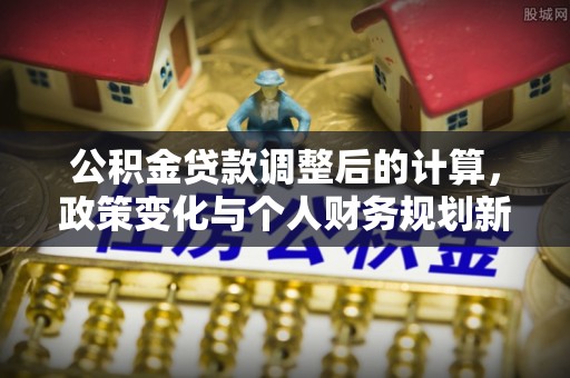 武侯公积金贷款调整后的计算，政策变化与个人财务规划新思路