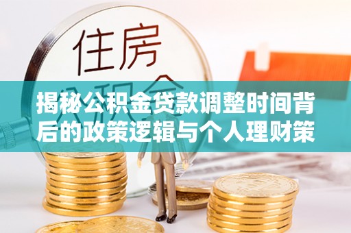 武侯揭秘公积金贷款调整时间背后的政策逻辑与个人理财策略