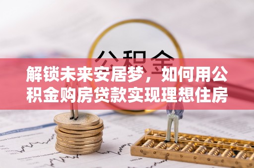 武侯解锁未来安居梦，如何用公积金购房贷款实现理想住房计划
