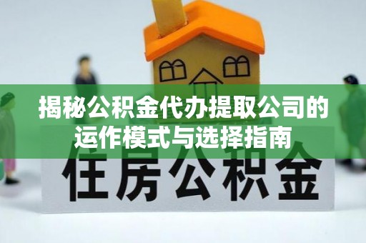 武侯揭秘公积金代办提取公司的运作模式与选择指南