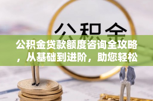 武侯公积金贷款额度咨询全攻略，从基础到进阶，助您轻松掌握关键要点