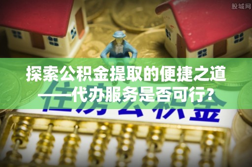 武侯探索公积金提取的便捷之道——代办服务是否可行？