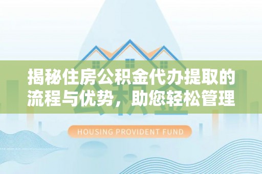 武侯揭秘住房公积金代办提取的流程与优势，助您轻松管理资金