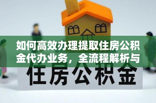 武侯如何高效办理提取住房公积金代办业务，全流程解析与实用建议