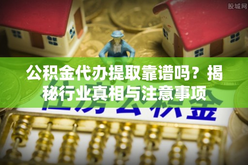 武侯公积金代办提取靠谱吗？揭秘行业真相与注意事项