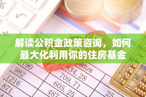武侯解读公积金政策咨询，如何最大化利用你的住房基金