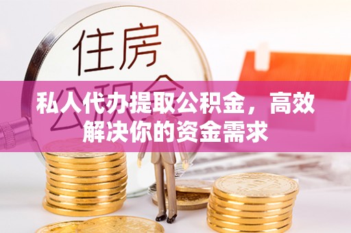 武侯私人代办提取公积金，高效解决你的资金需求