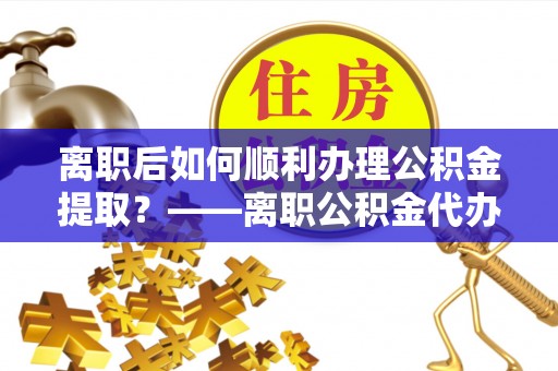 武侯离职后如何顺利办理公积金提取？——离职公积金代办提取全攻略