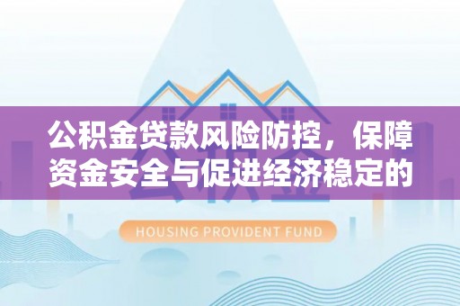 武侯公积金贷款风险防控，保障资金安全与促进经济稳定的关键策略