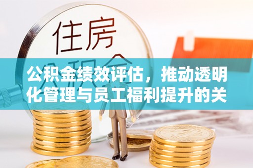 武侯公积金绩效评估，推动透明化管理与员工福利提升的关键