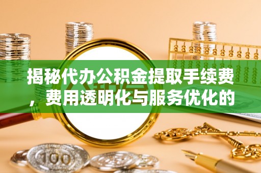 武侯揭秘代办公积金提取手续费，费用透明化与服务优化的关键