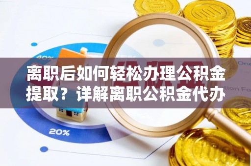 武侯离职后如何轻松办理公积金提取？详解离职公积金代办提取流程
