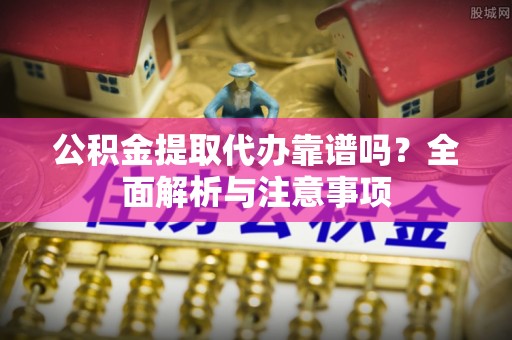 武侯公积金提取代办靠谱吗？全面解析与注意事项