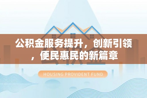 武侯公积金服务提升，创新引领，便民惠民的新篇章