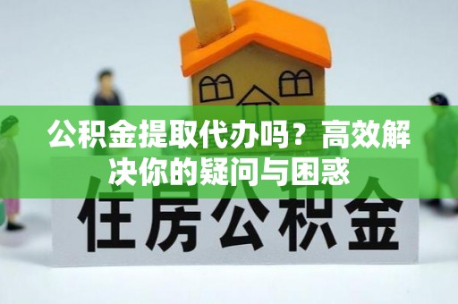 武侯公积金提取代办吗？高效解决你的疑问与困惑