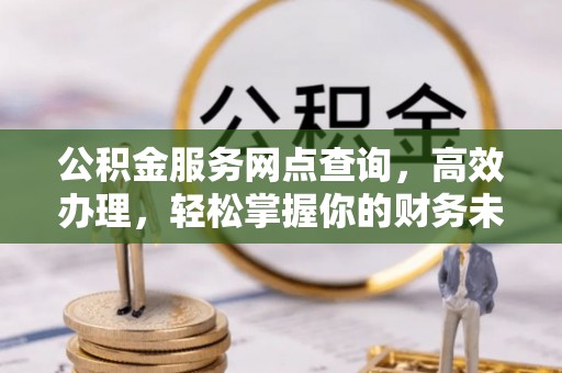 武侯公积金服务网点查询，高效办理，轻松掌握你的财务未来