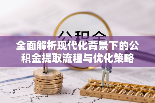 武侯全面解析现代化背景下的公积金提取流程与优化策略