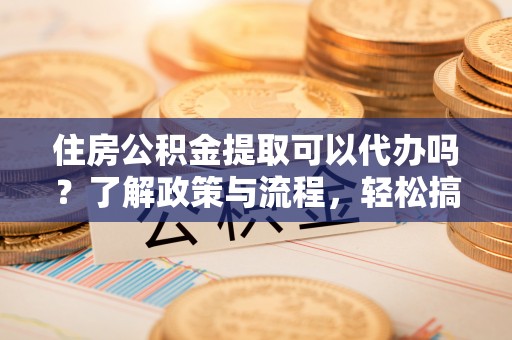 武侯住房公积金提取可以代办吗？了解政策与流程，轻松搞定公积金提取