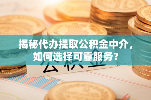 武侯揭秘代办提取公积金中介，如何选择可靠服务？