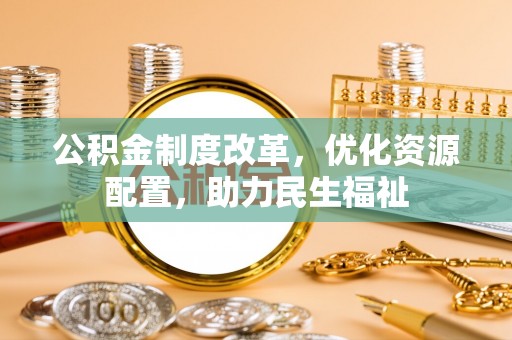 武侯公积金制度改革，优化资源配置，助力民生福祉