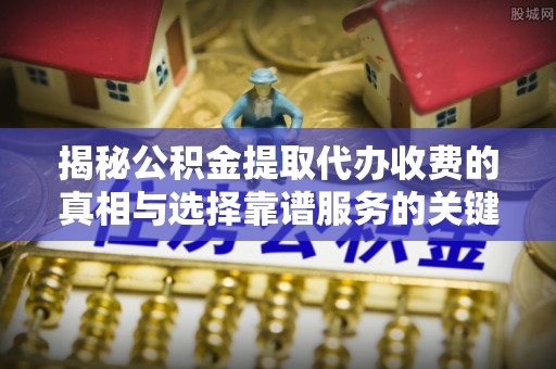 武侯揭秘公积金提取代办收费的真相与选择靠谱服务的关键